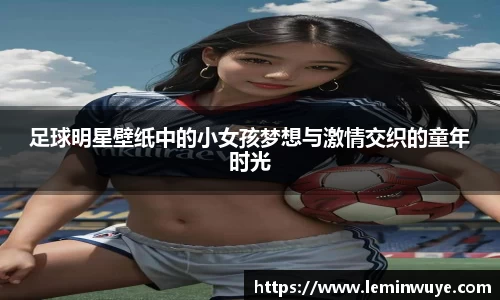 足球明星壁纸中的小女孩梦想与激情交织的童年时光